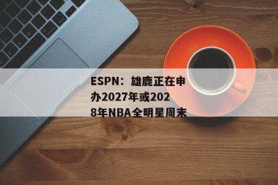ESPN：雄鹿正在申办2027年或2028年NBA全明星周末